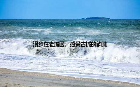 漫步在老城区, 感受古城的韵味
