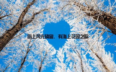 岛上风光旖旎, 有海上花园之称