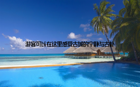 游客可以在这里感受古城的宁静与古朴