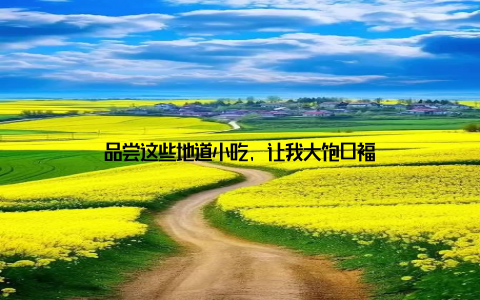 品尝这些地道小吃, 让我大饱口福
